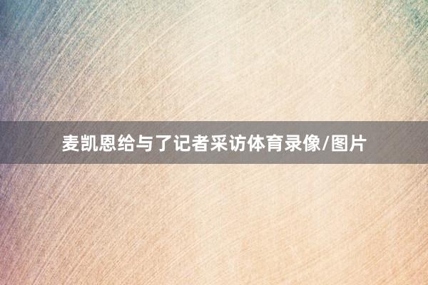 麦凯恩给与了记者采访体育录像/图片