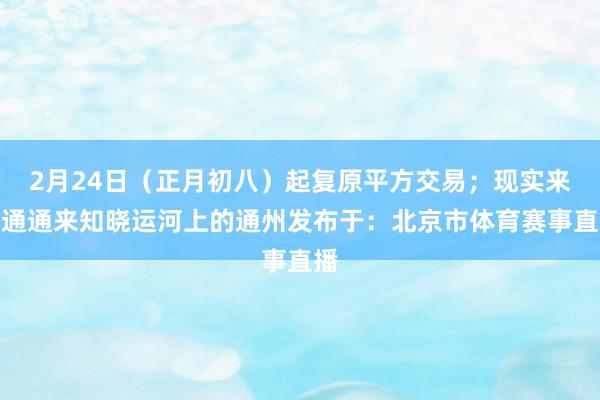 2月24日(正月初八)起复原平方交易;现实来自通通来知晓运河上的通州发布于:北京市体育赛事直播