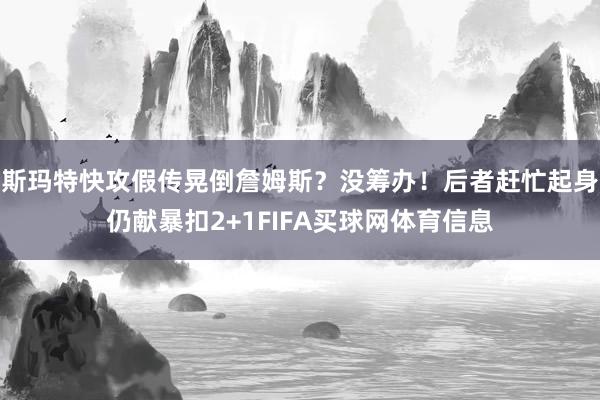 斯玛特快攻假传晃倒詹姆斯？没筹办！后者赶忙起身仍献暴扣2+1FIFA买球网体育信息