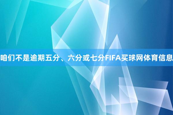 咱们不是逾期五分、六分或七分FIFA买球网体育信息