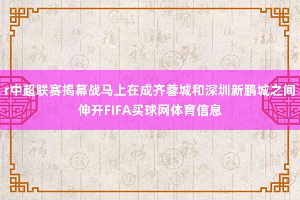 r中超联赛揭幕战马上在成齐蓉城和深圳新鹏城之间伸开FIFA买球网体育信息