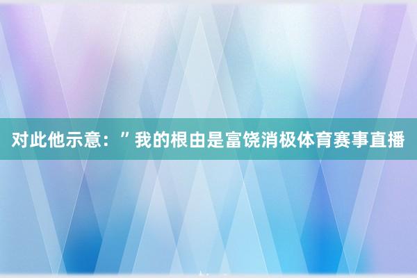 对此他示意：”我的根由是富饶消极体育赛事直播
