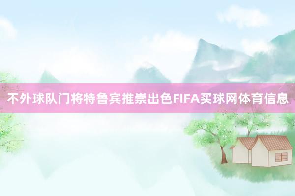 不外球队门将特鲁宾推崇出色FIFA买球网体育信息
