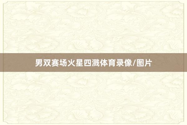 男双赛场火星四溅体育录像/图片