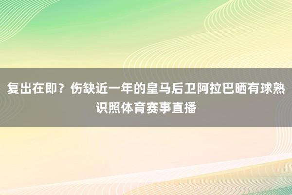 复出在即？伤缺近一年的皇马后卫阿拉巴晒有球熟识照体育赛事直播