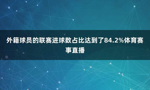外籍球员的联赛进球数占比达到了84.2%体育赛事直播
