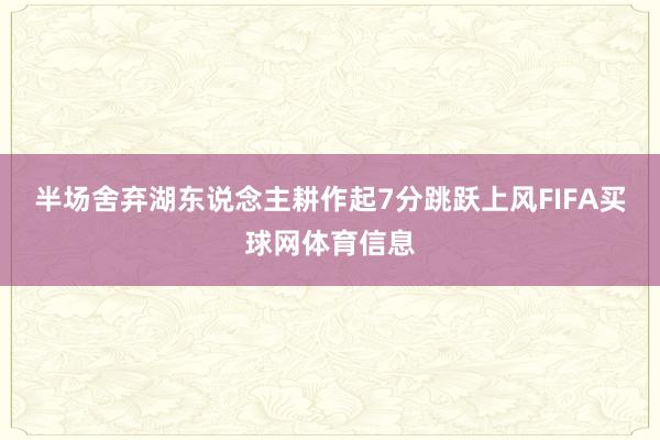 半场舍弃湖东说念主耕作起7分跳跃上风FIFA买球网体育信息