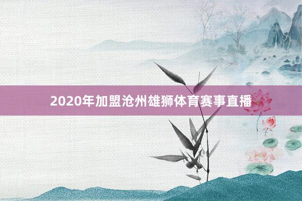 2020年加盟沧州雄狮体育赛事直播