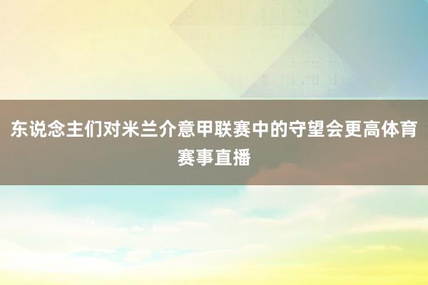 东说念主们对米兰介意甲联赛中的守望会更高体育赛事直播
