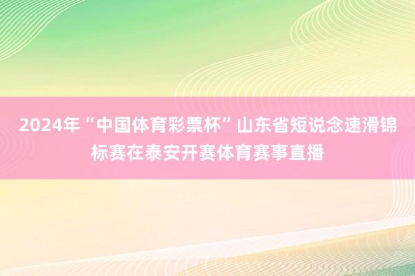 2024年“中国体育彩票杯”山东省短说念速滑锦标赛在泰安开赛体育赛事直播